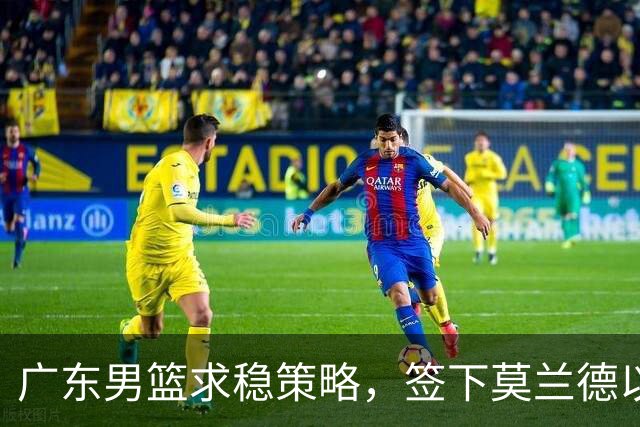 广东男篮求稳策略，签下莫兰德以稳内线实力