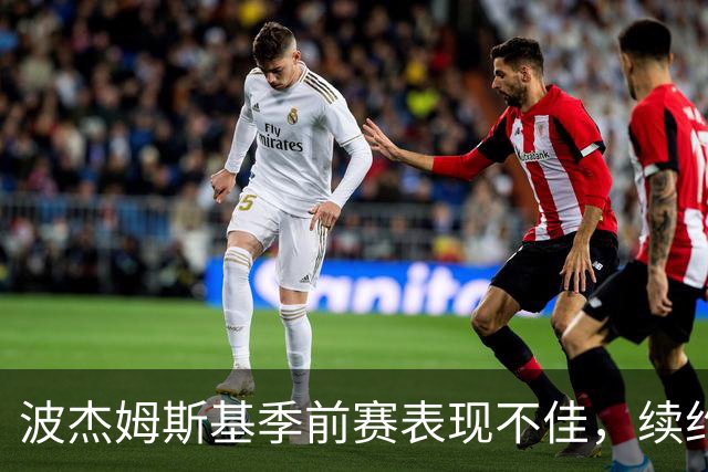 波杰姆斯基季前赛表现不佳，续约前景引发热议
